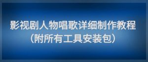 影视剧人物唱歌详细制作教程，点赞量动辄几十W（附所有工具安装包）-最全资源库