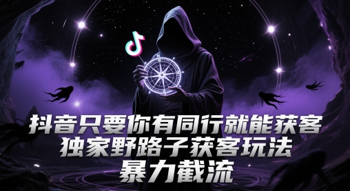 抖音只要你有同行就能获客，独家野路子获客玩法，暴力截流【揭秘】-最全资源库