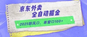 2025新风口，京东外卖全自动掘金，单窗口100+【揭秘】-最全资源库