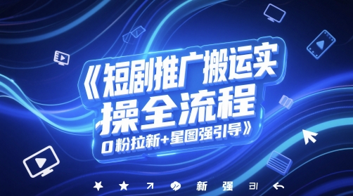 短剧推广搬运实操全流程，0粉拉新+星图强引导-最全资源库