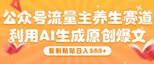 公众号流量主养生赛道,利用AI生成原创爆文,复制粘贴日入5张-最全资源库