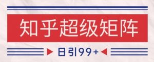 知乎超级矩阵玩法引流高质量精准粉SEO覆盖，日变现1k+【揭秘】-最全资源库