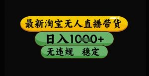 最新淘宝无人直播带货独家技术,日入1k+,无违规无封号,操作简单,长期稳定【揭秘】-最全资源库