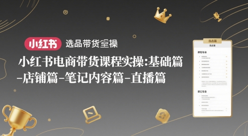 小红书电商带货课程实操:基础篇-选品篇-店铺篇-笔记内容篇-直播篇-最全资源库