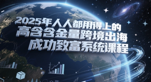 2025年人人都用得上的高含金量跨境出海成功致富系统课程-最全资源库
