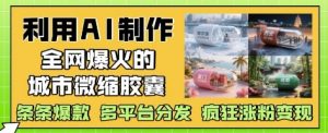 利用AI制作全网爆火的城市微缩胶囊,条条爆款, 多平台分发,疯狂涨粉变现-最全资源库