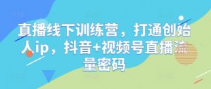 直播线下训练营，打通创始人ip，抖音+视频号直播流量密码-最全资源库