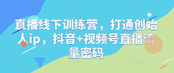 直播线下训练营,打通创始人ip,抖音+视频号直播流量密码-最全资源库