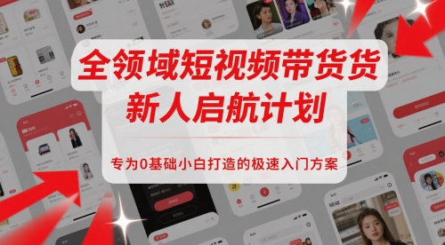 全领域短视频带货新人启航计划,专为0基础小白打造的极速入门方案-最全资源库