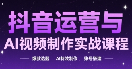 抖音运营与AI视频制作实战课程,爆款选题-AI特效制作-账号搭建-最全资源库