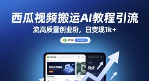 西瓜视频搬运AI教程引流高质量创业粉，日变现1k+【揭秘】-最全资源库