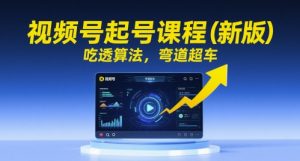 视频号起号课程(新版),吃透算法,弯道超车-最全资源库