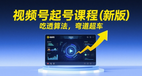 视频号起号课程(新版),吃透算法,弯道超车-最全资源库