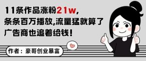 11条作品涨粉21W,条条百W播放,流量猛就算了,广告商也追着给钱-最全资源库