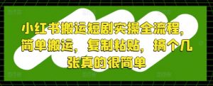 小红书搬运短剧实操全流程，简单搬运，复制粘贴，搞个几张真的很简单-最全资源库