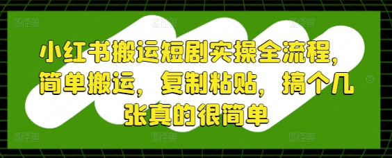 小红书搬运短剧实操全流程，简单搬运，复制粘贴，搞个几张真的很简单-最全资源库
