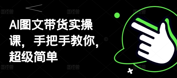 AI图文带货实操课，手把手教你，超级简单-最全资源库