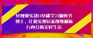 轻创业实战0基础学习做图书博主,让你实现居家创收和旅行办公的美好生活-最全资源库