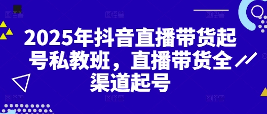 2025年抖音直播带货起号私教班,直播带货全渠道起号-最全资源库