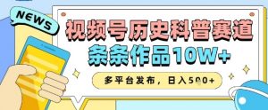 视频号历史科普赛道,条条作品10W+,多平台发布,助你变现收益翻倍-最全资源库