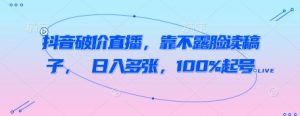 抖音破价直播,靠不露脸读稿子, 日入多张,100%起号-最全资源库