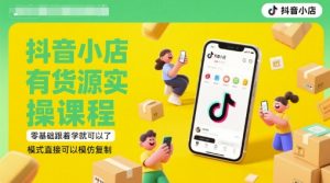 抖音小店有货源实操课程,零基础跟着学就可以了,模式直接可以模仿复制(更新6月)-最全资源库