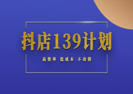 抖店139计划实录手册不动销起店实操方法论，高效率低成本不动销-最全资源库