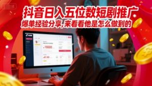 抖音日入五位数短剧推广爆单经验分享,来看看他是怎么做到的?-最全资源库