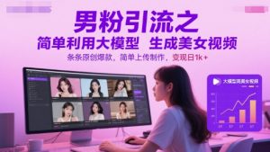 男粉引流之简单利用大模型生成美女视频，条条原创爆款，简单上传制作，变现日1k+-最全资源库