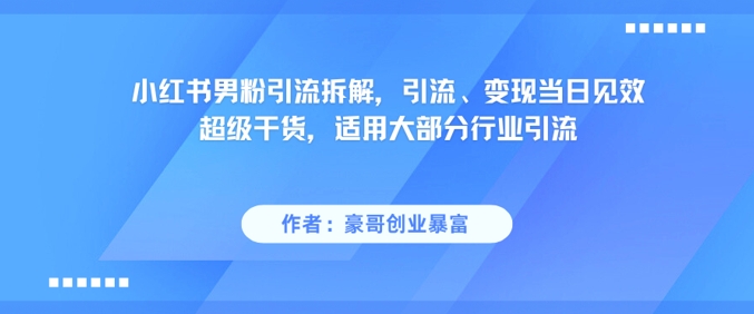小红书男粉引流拆解，引流、变现当日见效超级干货，适用大部分行业引流-最全资源库