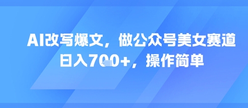 AI改写爆文,做公众号美女赛道,日入7张+,操作简单-最全资源库