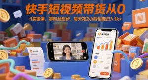 快手短视频带货从0-1实操课,零粉丝起步,每天花2小时也能日入1k+-最全资源库