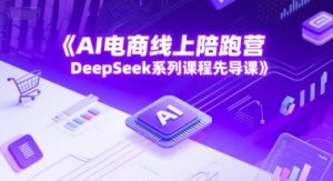 AI电商线上陪跑营,DeepSeek系列课程先导课-最全资源库