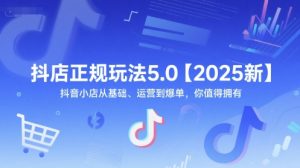 抖店正规玩法5.0【2025新】抖音小店从基础、运营到爆单，你值得拥有-最全资源库