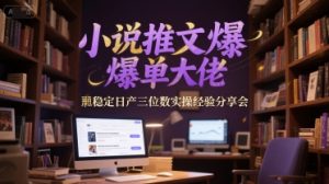 小说推文爆单大佬稳定日产三位数实操经验分享会-最全资源库