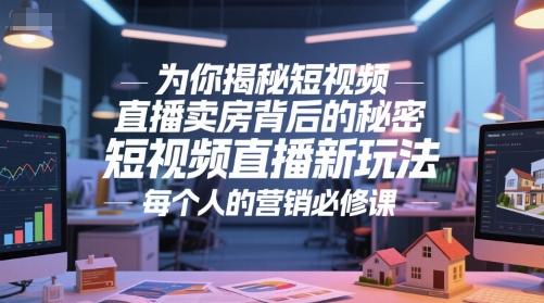 为你揭秘短视频直播卖房背后的秘密,短视频直播新玩法,每个人的营销必修课-最全资源库