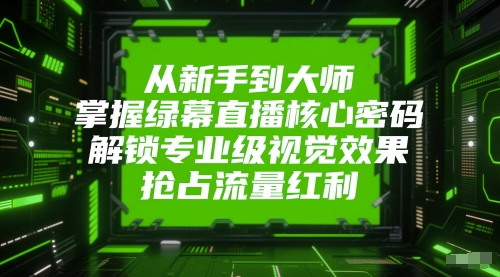 从新手到大师，掌握绿幕直播核心密码，解锁专业级视觉效果，抢占流量红利-最全资源库