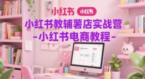 小红书教辅薯店实战营-小红书电商教程-最全资源库
