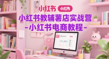 小红书教辅薯店实战营-小红书电商教程-最全资源库