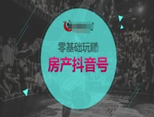 零基础玩转房产抖音号-抖音卖房教程-最全资源库