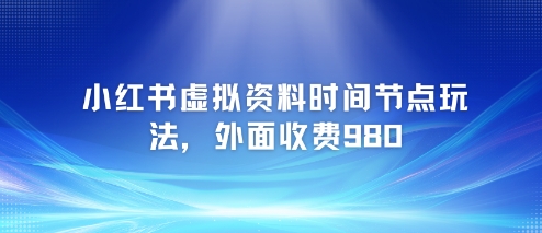 小红书虚拟资料时间节点玩法，外面收费980【附带项目教程】-最全资源库