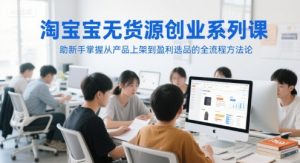 淘宝无货源创业系列课,助新手掌握从产品上架到盈利选品的全流程方法论-最全资源库