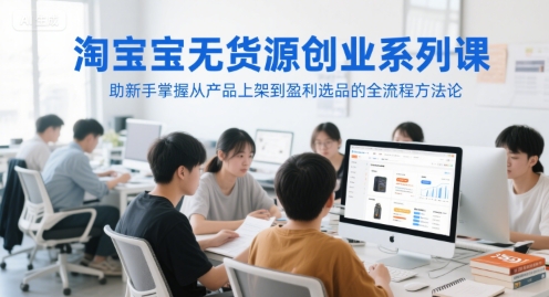 淘宝无货源创业系列课,助新手掌握从产品上架到盈利选品的全流程方法论-最全资源库