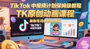 TikTok中视频计划保姆级教程，TK原创动画课程，单账号月收益4k美刀-最全资源库
