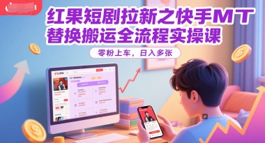 红果短剧拉新之快手MT替换搬运全流程实操课,零粉上车,日入多张-最全资源库
