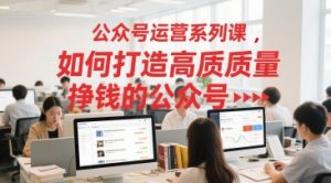 公众号运营系列课，如何打造高质量挣钱的公众号-最全资源库
