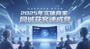 2025年实体商家同城获客速成营,同城企业AI获客全域解决方案-最全资源库