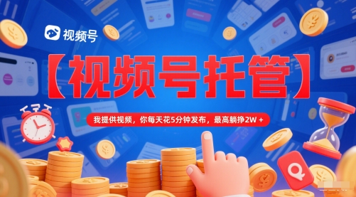 【视频号托管 】我提供视频,你每天花5分钟发布,最高躺挣2W+【揭秘】-最全资源库