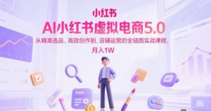 AI小红书虚拟电商5.0，从精准选品、高效创作到，店铺运营的全链路实战课程，月入1W（更新中）-最全资源库