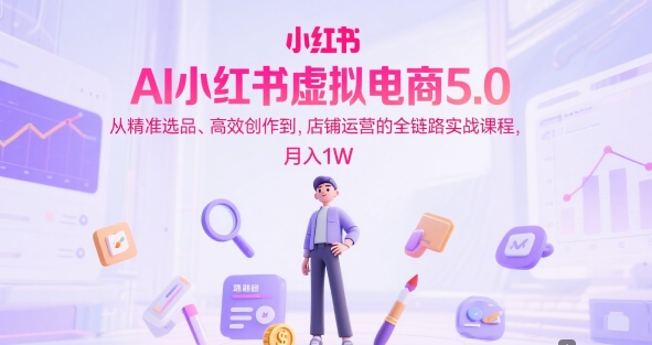 AI小红书虚拟电商5.0，从精准选品、高效创作到，店铺运营的全链路实战课程，月入1W（更新中）-最全资源库